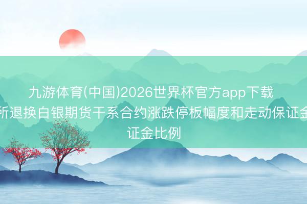 九游体育(中国)2026世界杯官方app下载 上期所退换白银期货干系合约涨跌停板幅度和走动保证金比例
