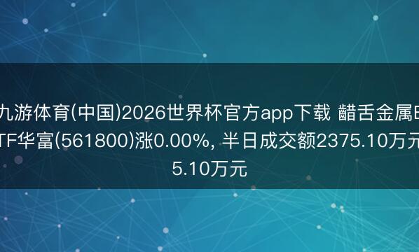 九游体育(中国)2026世界杯官方app下载 齰舌金属ETF华富(561800)涨0.00%， 半日成交额2375.10万元