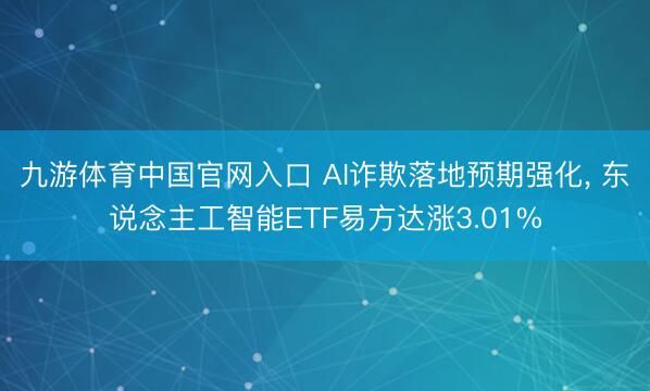 九游体育中国官网入口 AI诈欺落地预期强化， 东说念主工智能ETF易方达涨3.01%