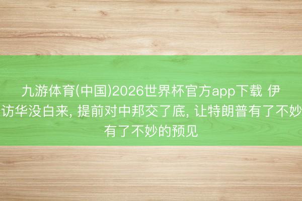 九游体育(中国)2026世界杯官方app下载 伊朗外长访华没白来， 提前对中邦交了底， 让特朗普有了不妙的预见