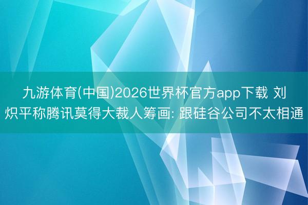 九游体育(中国)2026世界杯官方app下载 刘炽平称腾讯莫得大裁人筹画: 跟硅谷公司不太相通