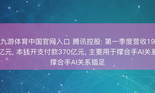 九游体育中国官网入口 腾讯控股: 第一季度营收1964.6亿元， 本钱开支付款370亿元， 主要用于撑合手AI关系插足