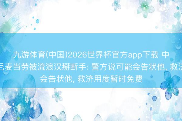 九游体育(中国)2026世界杯官方app下载 中国留学生在悉尼麦当劳被流浪汉掰断手: 警方说可能会告状他， 救济用度暂时免费