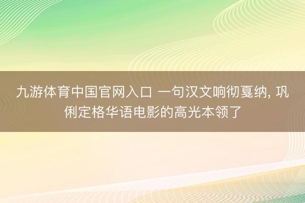 九游体育中国官网入口 一句汉文响彻戛纳， 巩俐定格华语电影的高光本领了