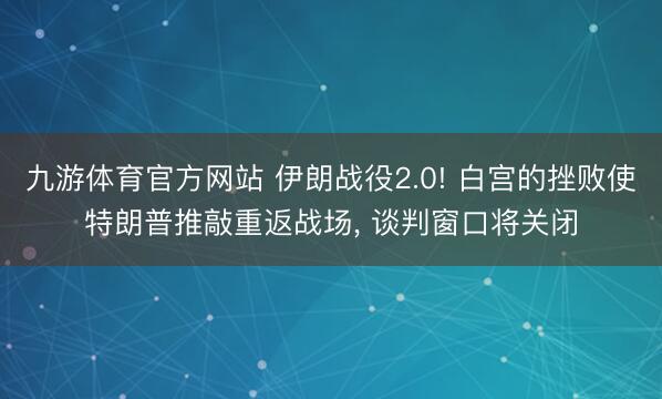 九游体育官方网站 伊朗战役2.0! 白宫的挫败使特朗普推敲重返战场， 谈判窗口将关闭