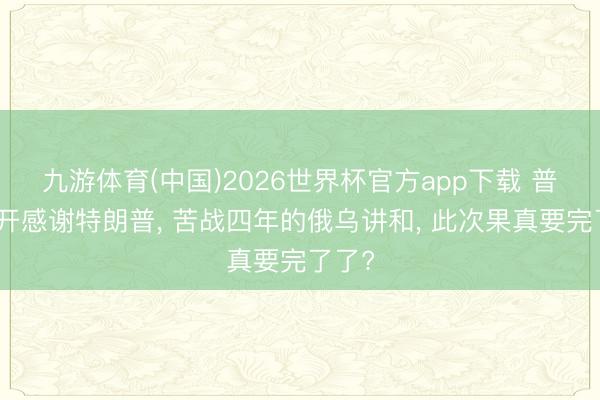 九游体育(中国)2026世界杯官方app下载 普京公开感谢特朗普， 苦战四年的俄乌讲和， 此次果真要完了了?