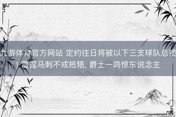 九游体育官方网站 定约往日将被以下三支球队总揽! 雷霆马刺不成抵牾， 爵士一鸣惊东说念主