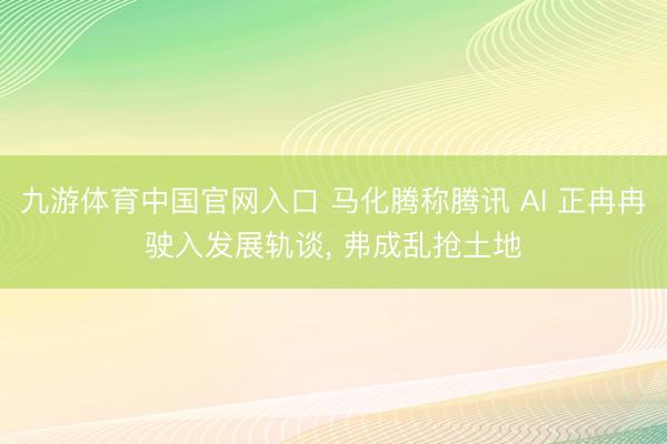 九游体育中国官网入口 马化腾称腾讯 AI 正冉冉驶入发展轨谈， 弗成乱抢土地