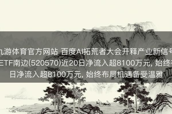 九游体育官方网站 百度AI拓荒者大会开释产业新信号， 低费率恒生科技ETF南边(520570)近20日净流入超8100万元， 始终布局机遇备受温雅