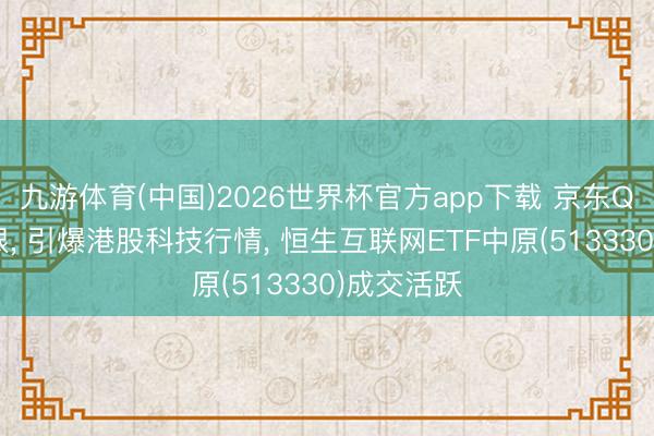 九游体育(中国)2026世界杯官方app下载 京东Q1功绩亮眼， 引爆港股科技行情， 恒生互联网ETF中原(513330)成交活跃