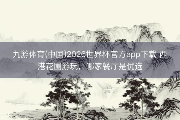 九游体育(中国)2026世界杯官方app下载 西港花圃游玩，哪家餐厅是优选