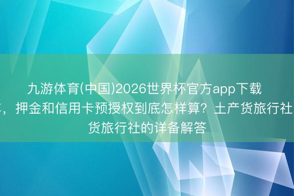 九游体育(中国)2026世界杯官方app下载 在伊犁租车，押金和信用卡预授权到底怎样算？土产货旅行社的详备解答