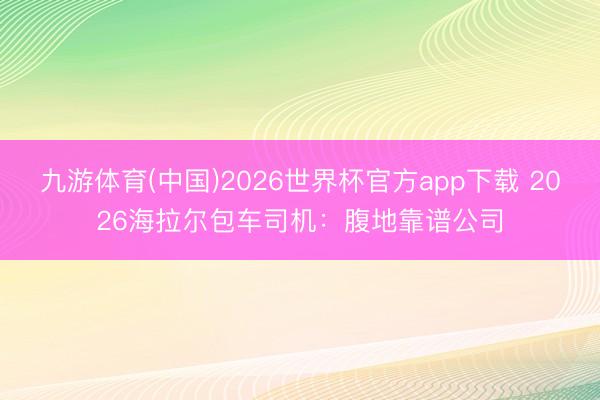 九游体育(中国)2026世界杯官方app下载 2026海拉尔包车司机：腹地靠谱公司