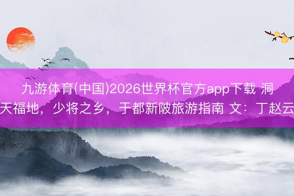 九游体育(中国)2026世界杯官方app下载 洞天福地，少将之乡，于都新陂旅游指南 文：丁赵云