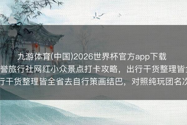 九游体育(中国)2026世界杯官方app下载 正规认证｜2026 北京信誉旅行社网红小众景点打卡攻略，出行干货整理皆全省去自行策画结巴，<a href=