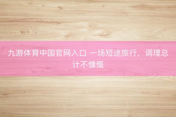 九游体育中国官网入口 一场短途旅行，调理总计不慷慨