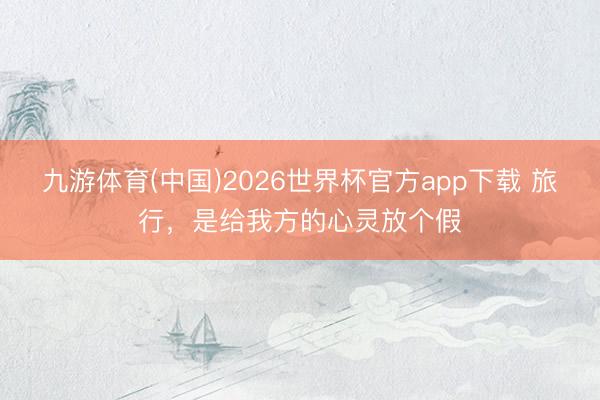 九游体育(中国)2026世界杯官方app下载 旅行，是给我方的心灵放个假