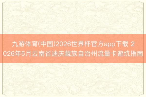 九游体育(中国)2026世界杯官方app下载 2026年5月云南省迪庆藏族自治州流量卡避坑指南