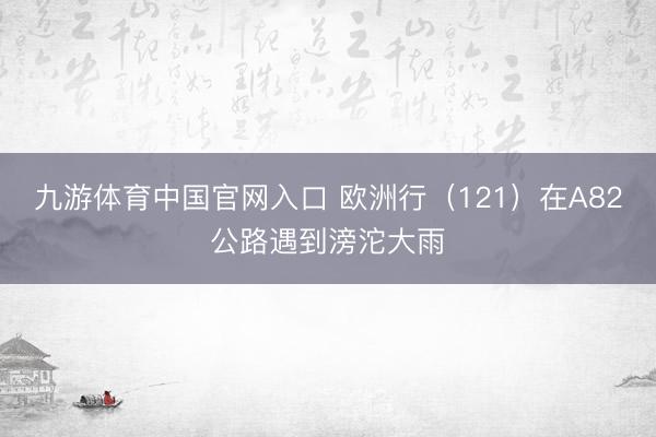 九游体育中国官网入口 欧洲行（121）在A82公路遇到滂沱大雨