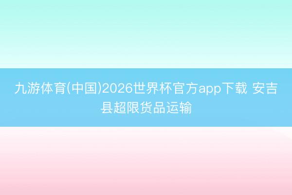 九游体育(中国)2026世界杯官方app下载 安吉县超限货品运输