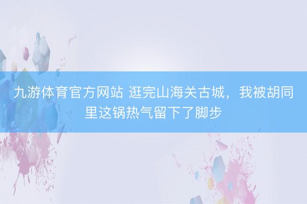 九游体育官方网站 逛完山海关古城，我被胡同里这锅热气留下了脚步