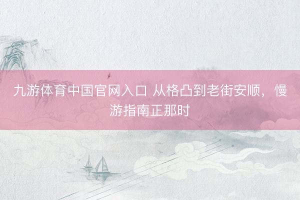 九游体育中国官网入口 从格凸到老街安顺，慢游指南正那时