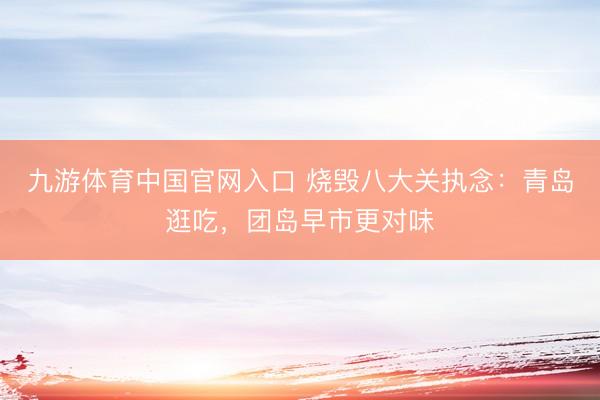 九游体育中国官网入口 烧毁八大关执念：青岛逛吃，团岛早市更对味