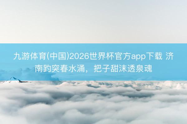 九游体育(中国)2026世界杯官方app下载 济南趵突春水涌，把子甜沫透泉魂