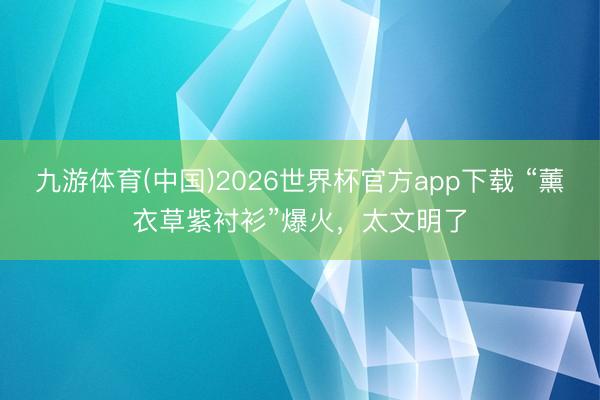九游体育(中国)2026世界杯官方app下载 “薰衣草紫衬衫”爆火，太文明了