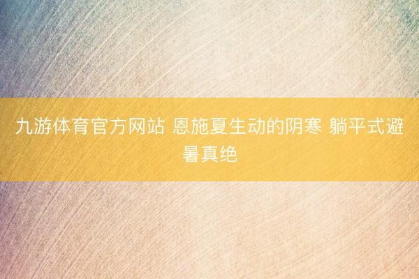 九游体育官方网站 恩施夏生动的阴寒 躺平式避暑真绝