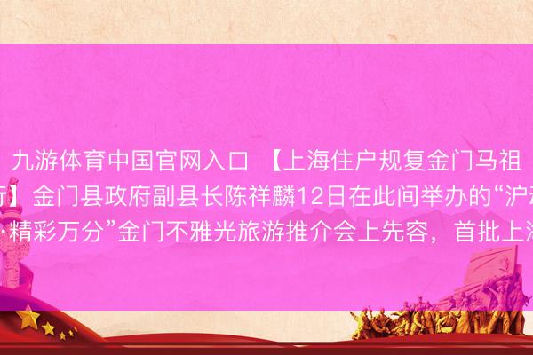 九游体育中国官网入口 【上海住户规复金门马祖游后，首批搭客已成行】金门县政府副县长陈祥麟12日在此间举办的“沪动金门·精彩万分”金门不雅光旅游推介会上先容，<a href=