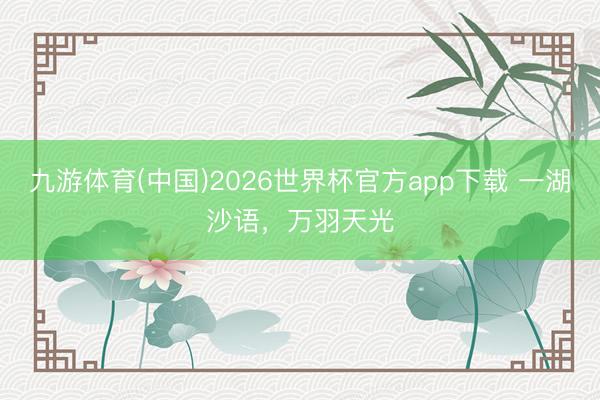 九游体育(中国)2026世界杯官方app下载 一湖沙语，万羽天光