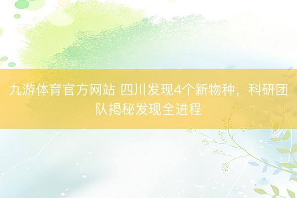 九游体育官方网站 四川发现4个新物种，科研团队揭秘发现全进程