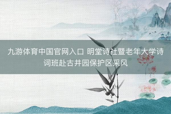 九游体育中国官网入口 明堂诗社暨老年大学诗词班赴古井园保护区采风