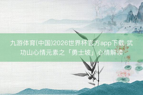 九游体育(中国)2026世界杯官方app下载 武功山心情元素之「勇士坡」心情解读