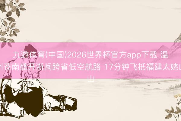 九游体育(中国)2026世界杯官方app下载 温州苍南盛开浙闽跨省低空航路 17分钟飞抵福建太姥山