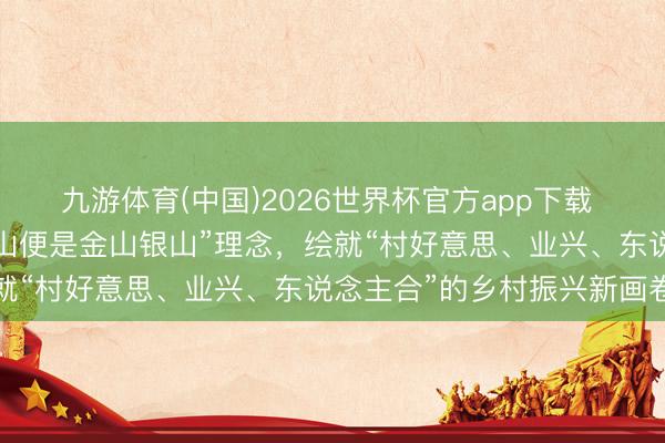 九游体育(中国)2026世界杯官方app下载 江西婺源：深耕“绿水青山便是金山银山”理念，绘就“村好意思、业兴、东说念主合”的乡村振兴新画卷