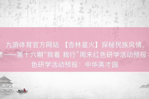 九游体育官方网站 【杏林星火】探秘民族风情，共铸中华情愫——第十六期“我看 我行”周末红色研学活动预报：中华英才园