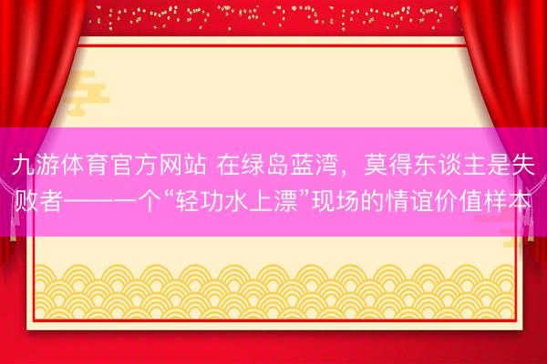 九游体育官方网站 在绿岛蓝湾，莫得东谈主是失败者——一个“轻功水上漂”现场的情谊价值样本