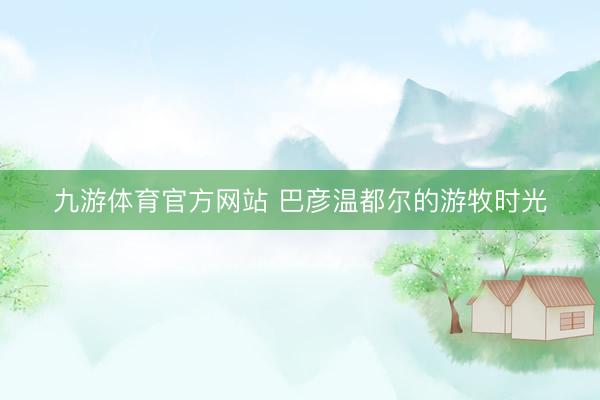 九游体育官方网站 巴彦温都尔的游牧时光