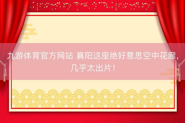 九游体育官方网站 襄阳这座绝好意思空中花廊，几乎太出片！
