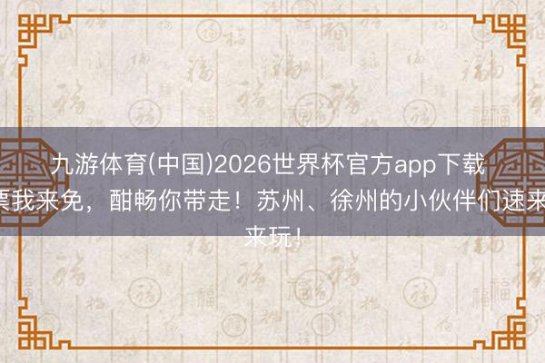 九游体育(中国)2026世界杯官方app下载 门票我来免，酣畅你带走！苏州、徐州的小伙伴们速来玩！