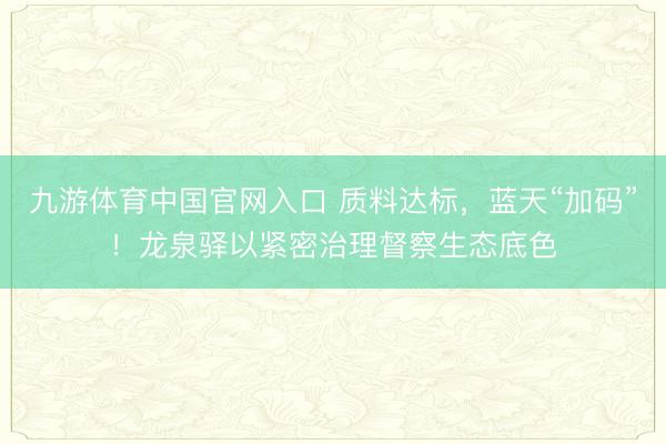 九游体育中国官网入口 质料达标，蓝天“加码”！龙泉驿以紧密治理督察生态底色