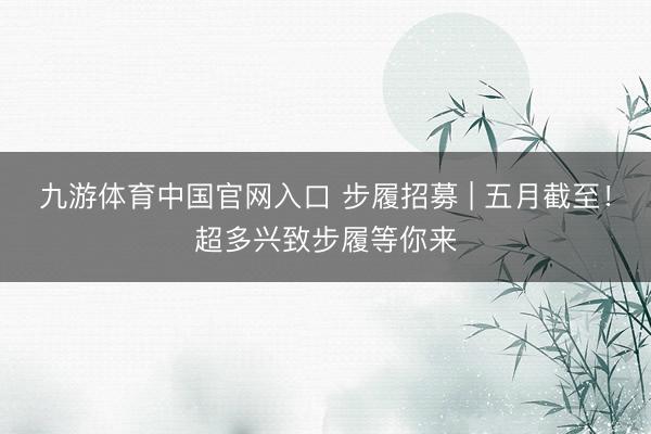 九游体育中国官网入口 步履招募 | 五月截至！超多兴致步履等你来
