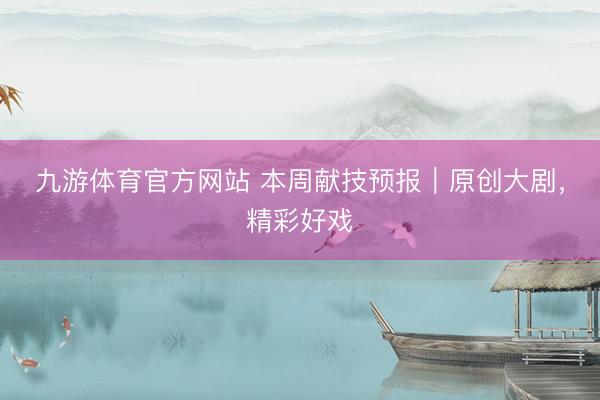 九游体育官方网站 本周献技预报｜原创大剧，精彩好戏