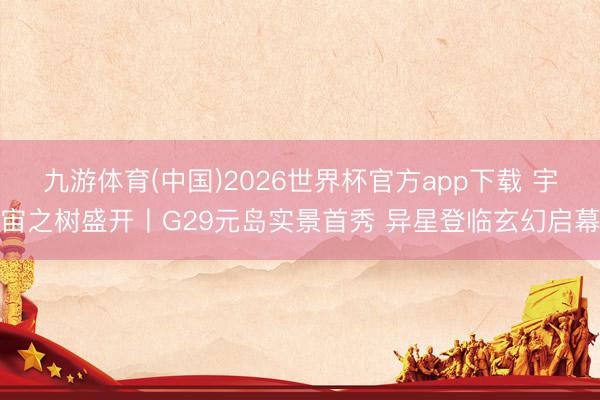 九游体育(中国)2026世界杯官方app下载 宇宙之树盛开丨G29元岛实景首秀 异星登临玄幻启幕
