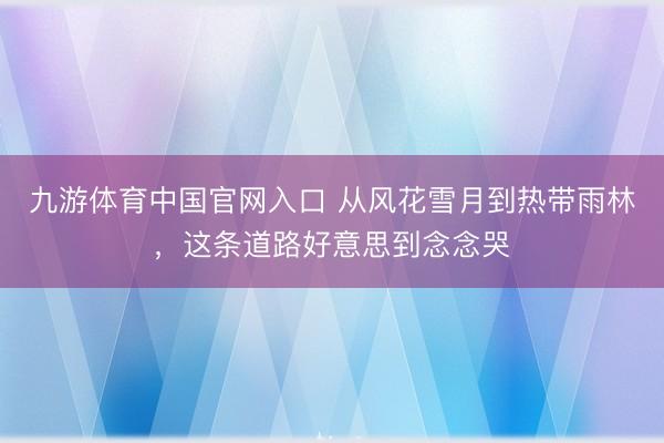 九游体育中国官网入口 从风花雪月到热带雨林，这条道路好意思到念念哭