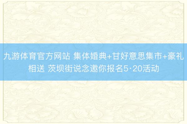 九游体育官方网站 集体婚典+甘好意思集市+豪礼相送 茨坝街说念邀你报名5·20活动