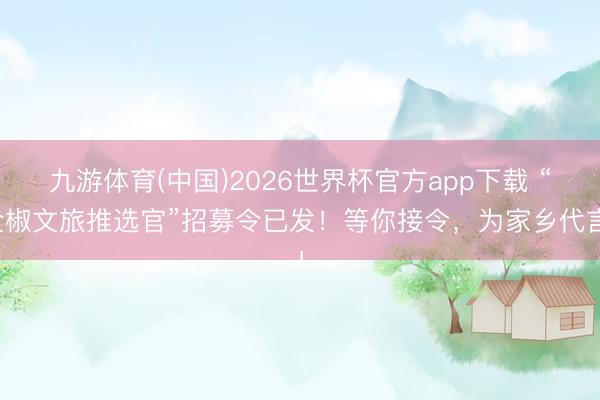九游体育(中国)2026世界杯官方app下载 “全椒文旅推选官”招募令已发!等你接令,为家乡代言!