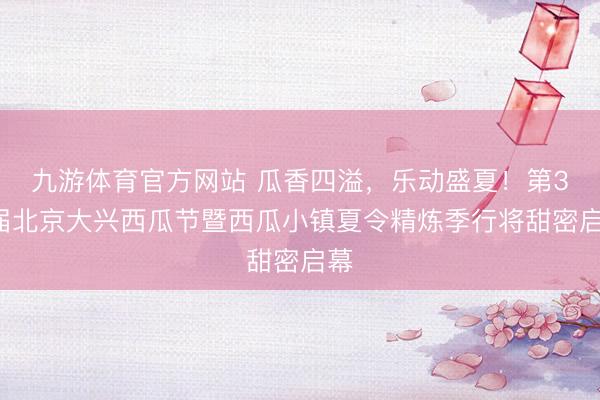 九游体育官方网站 瓜香四溢，乐动盛夏！第38届北京大兴西瓜节暨西瓜小镇夏令精炼季行将甜密启幕